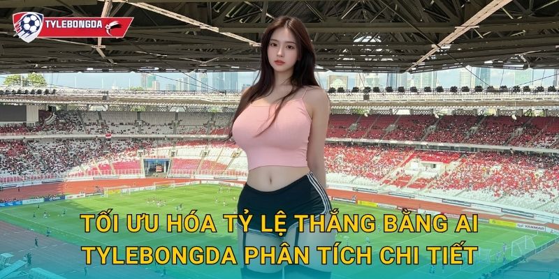 Tối ưu hóa tỷ lệ thắng bằng AI Tylebongda phân tích chi tiết