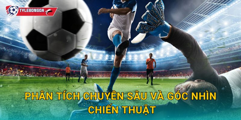 Phân tích chuyên sâu và góc nhìn chiến thuật