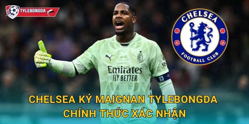 Chelsea ký Maignan Tylebongda chính thức xác nhận