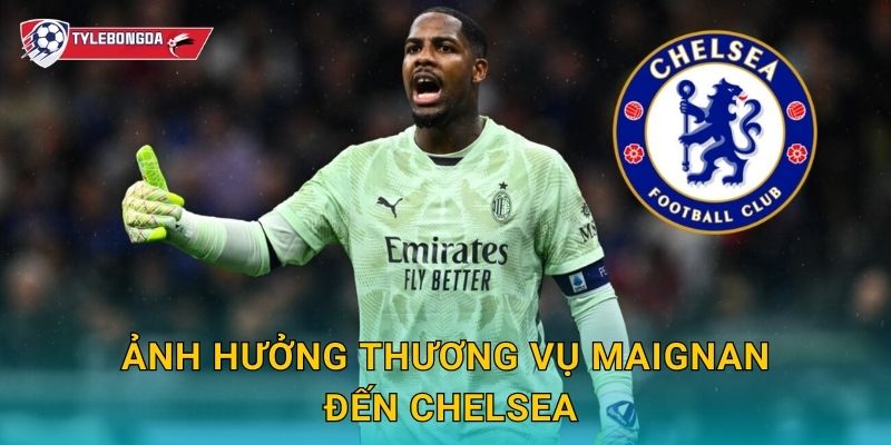 Ảnh hưởng thương vụ Maignan đến Chelsea