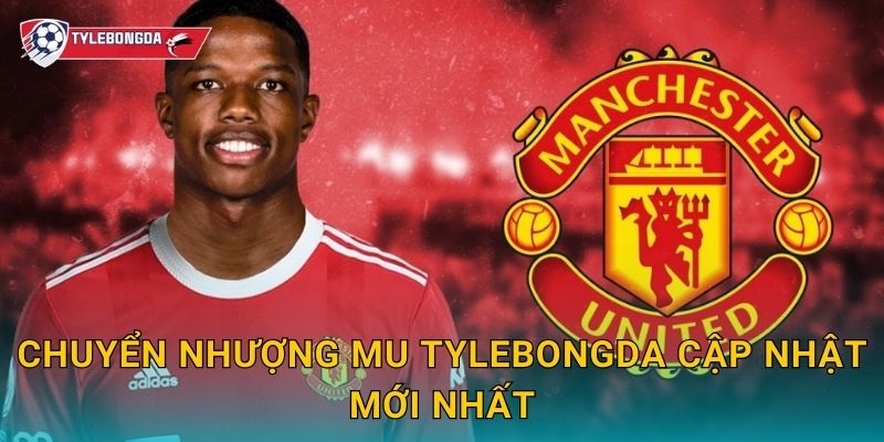 Chuyển nhượng MU Tylebongda cập nhật mới nhất