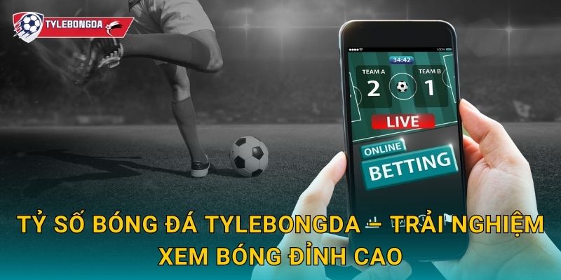 Tỷ số bóng đá Tylebongda – Trải nghiệm xem bóng đỉnh cao