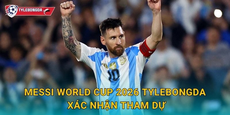 Messi World Cup 2026 Tylebongda xác nhận tham dự
