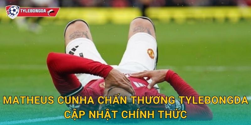 Matheus Cunha chấn thương Tylebongda cập nhật chính thức