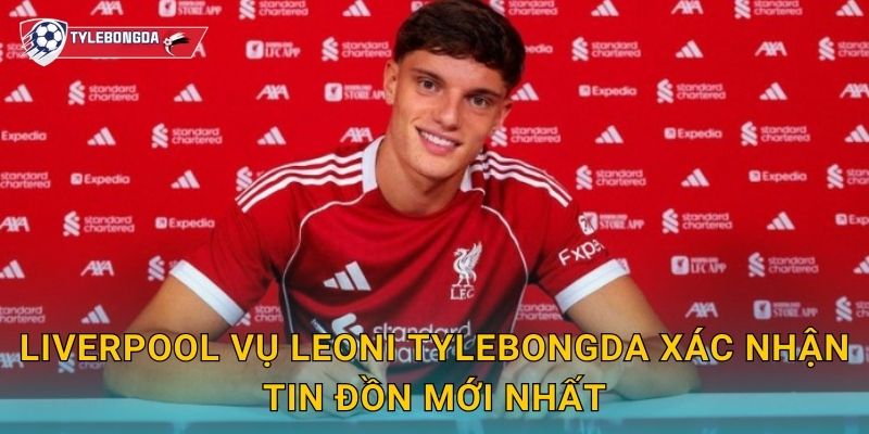 Liverpool vụ Leoni Tylebongda xác nhận tin đồn mới nhất