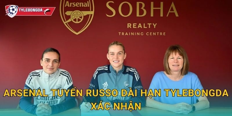 Arsenal tuyển Russo dài hạn Tylebongda xác nhận