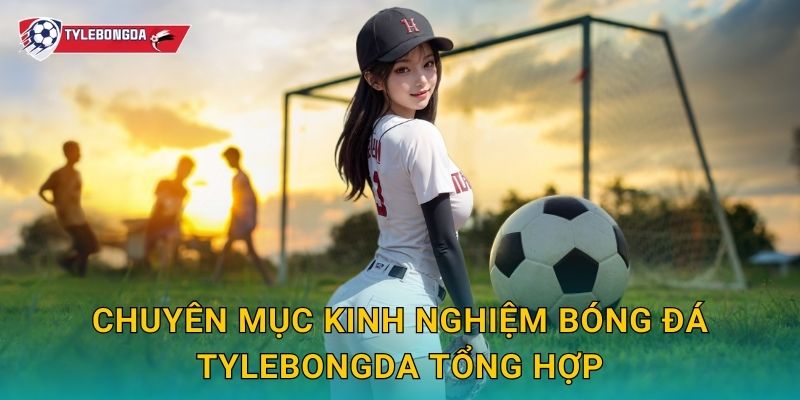 Chuyên mục kinh nghiệm bóng đá Tylebongda tổng hợp
